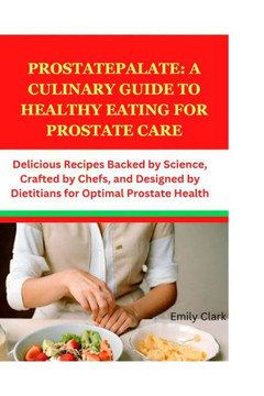 ProstatePalate: A Culinary Guide to Healthy Eating for Prostate Care: Delicious Recipes Backed by Science, Crafted by Chefs, and Desig