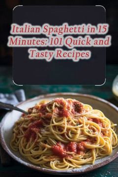 Italian Spaghetti in 15 Minutes: 101 Quick and Tasty Recipes