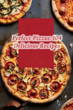 Perfect Pizzas: 104 Delicious Recipes Perfect Pizzas: 104 Delicious Recipes