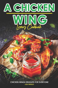 A Chicken Wing Lover's Cookbook: Chicken Wings Delights For Everyone