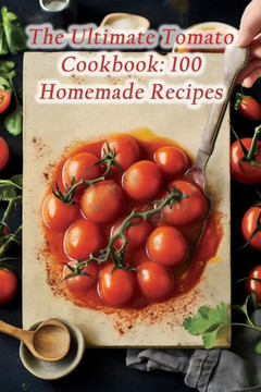 The Ultimate Tomato Cookbook: 100 Homemade Recipes