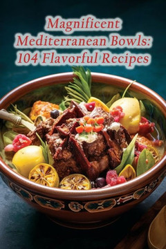 Magnificent Mediterranean Bowls: 104 Flavorful Recipes