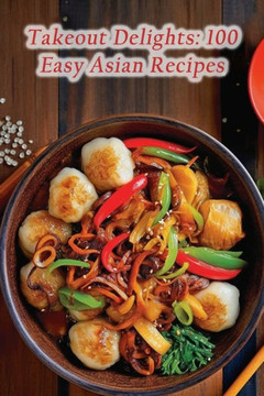 Takeout Delights: 100 Easy Asian Recipes