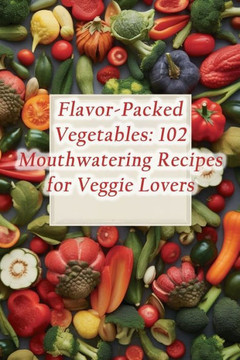 Flavor-Packed Vegetables: 102 Mouthwatering Recipes for Veggie Lovers