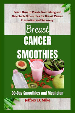Breast Cancer Smoothies: Learn How to Create Nourishing and Delectable Smoothies for Breast Cancer Prevention and Recovery (30-Day Smoothies an