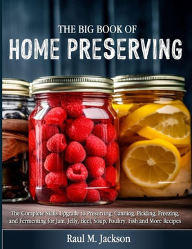 The big Book of Home Preserving: The Complete Skills Upgrade to Preserving, Canning, Pickling, Freezing, and Fermenting for Jam, Jelly, Beef, Soup, Po
