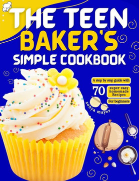 The Teen Baker's Simple Cookbook: A step by step guide with 70 super easy homemade Recipes for beginners