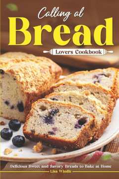 Calling All Bread Lovers Cookbook: Delicious Sweet and Savory Breads to Bake at Home