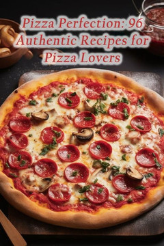 Pizza Perfection: 96 Authentic Recipes for Pizza Lovers