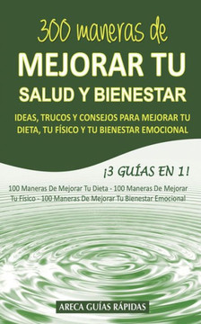 300 MANERAS DE MEJORAR TU SALUD Y BIENESTAR: Ideas, trucos y consejos para mejorar tu dieta, tu fIsico y tu bienestar emocional ¡3 GuIas en 1! (Spanish Edition) 300 MANERAS DE MEJORAR TU SALUD Y BIENESTAR: Ideas, trucos y consejos para mejorar tu dieta, tu fIsico y tu bienestar emocional ¡3 GuIas en 1! (Spanish Edition)