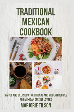 Traditional Mexican Cookbook: Simple and Delicious Traditional and Modern Recipes for Mexican Cuisine Lovers