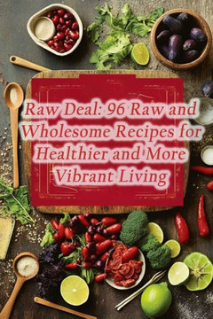 Raw Deal: 96 Raw and Wholesome Recipes for Healthier and More Vibrant Living Raw Deal: 96 Raw and Wholesome Recipes for Healthier and More Vibrant Living