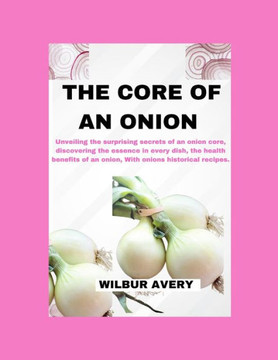 The Core of an Onion: Unveiling the surprising secrets of an onion core, discovering the essence in every dish, the health benefits of an on