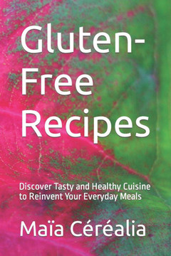 Gluten-Free Recipes: Discover Tasty and Healthy Cuisine to Reinvent Your Everyday Meals