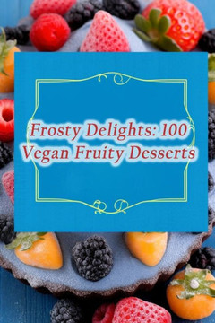 Frosty Delights: 100 Vegan Fruity Desserts