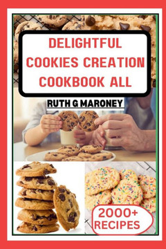 Delightful Cookies Creation Cookbook for All: Bake Your Way to Bliss with 1000+Irresistible Recipes