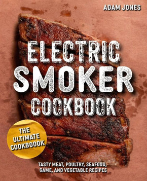 The Ultimate Electric Smoker Cookbook: Tasty Meat, Poultry, Seafood, Game, and Vegetable Recipes