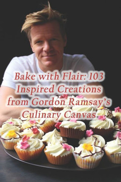 Bake with Flair: 103 Inspired Creations from Gordon Ramsay's Culinary Canvas