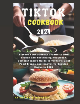 Tiktok Cookbook 2024: Elevate Your Culinary Creativity with Trendy and Tantalizing Recipes: A Comprehensive Guide to TikTok's Viral Food Tre
