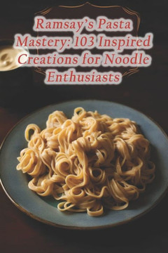 Ramsay's Pasta Mastery: 103 Inspired Creations for Noodle Enthusiasts