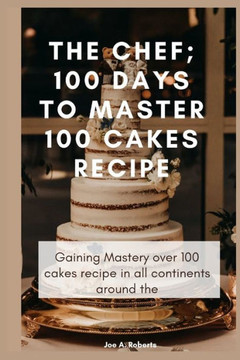 The Chef; 100 Days to Master 100 Cakes Recipe: Gaining Mastery over 100 cakes recipe in all continents around the world.