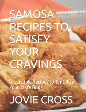 Samosa Recipes to Satisfy Your Cravings: Irresistible Recipes to Tantalize Your Taste Buds