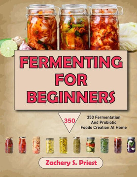 Fermenting For Beginners: 350 Fermentation And Probiotic Foods Creation At Home