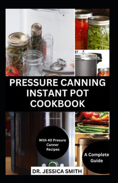 Pressure Canning Instant Pot Cookbook: A Complete Step-by-Step Guide to Preserving Food With A pressure Canner Successfully Including Recipes