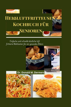 Hei?uftfritteusen-Kochbuch f? Senioren: Einfache und schnelle k?tliche luft frittierte Mahlzeiten f? ein gesundes Altern