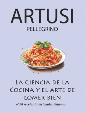 La Ciencia de la Cocina y el arte de comer bien de Pellegrino Artusi: + de 500 recetas tradicionales italianas: Nueva Traducci?