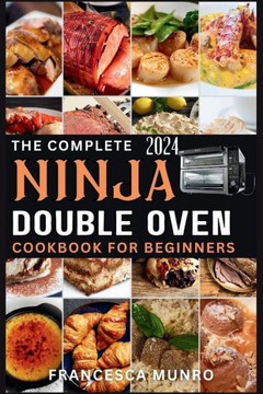 The Complete Ninja Double Oven Cookbook For Beginners 2024: Your Comprehensive Guide to Mastering to Fast, Easy, and Delicious Recipes (Gourmet and Sp