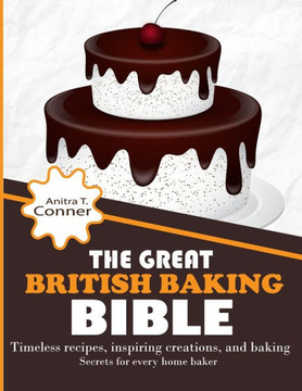 The Great British Baking Bible: Timeless Recipes, Inspiring Creations, and Baking Secrets for Every Home Baker