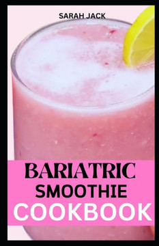 The Bariatric Smoothie Cookbook: Sip Your Way to Success with Delicious and Nutrient-Packed Blends After Weight Loss Surgery