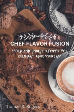 Chef Flavor Fusion: Bold and Unique Recipes for Culinary Adventurers