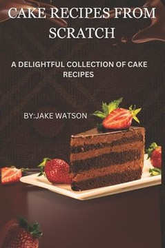 Cake Recipes from Scratch: A Delightful Collection of Cakes Cake Recipes from Scratch: A Delightful Collection of Cakes