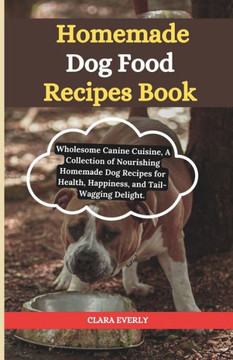 Homemade dog food recipes books: Wholesome Canine Cuisine, A Collection of Nourishing Homemade Dog Recipes for Health, Happiness, and Tail-Wagging Del