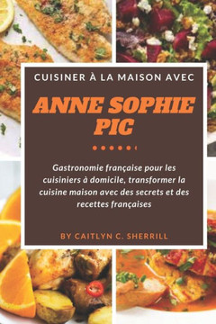 Cuisiner ?la maison avec Anne-Sophie Pic: Gastronomie fran?ise pour les cuisiniers ?domicile, transformer la cuisine maison avec des secrets et des