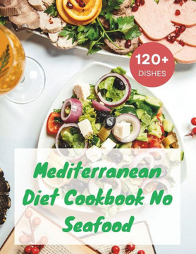 Mediterranean Diet Cookbook No Seafood: A Seafood-Free Cookbook with 120+ Deliciou Recipes