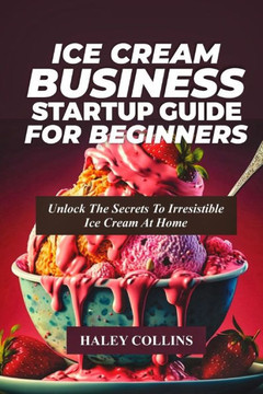 Ice Cream Business Startup Guide for Beginners: Unlock The Secrets To Irresistible Ice Cream At Home