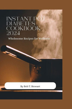 Instant Pot Diabetes Cookbook 2024: Wholesome Recipes for Wellness Instant Pot Diabetes Cookbook 2024: Wholesome Recipes for Wellness