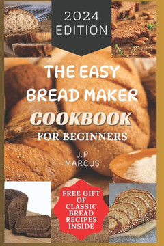 The Easy Bread Maker Cookbook for Beginners: Bread Making Made Simple with an Easy Bread Maker Machine