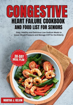 Congestive Heart Failure Cookbook and Food List for Seniors: Easy, Healthy and Delicious Low-Sodium Meals to Lower Blood Pressure and Manage CHF for t