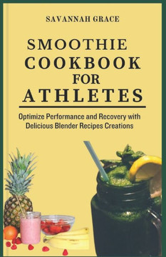 Smoothie Cookbook for Athletes: Optimize Performance and Recovery with Delicious Blender Recipes Creations, to lose weight, with health benefits