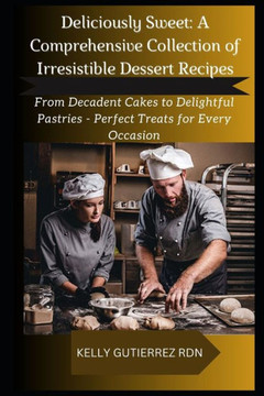 Deliciously Sweet: A COMPREHENSIVE COLLECTION OF IRRESISTIBLE DESSERT RECIPES: From Decadent Cakes to Delightful Pastries - Perfect Treat