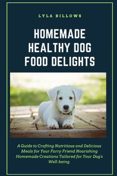 Homemade Healthy Dog Food Delights: A Guide to Crafting Nutritious and Delicious Meals for Your Furry Friend Nourishing Homemade Creations Tailored fo