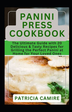 Panini Press Cookbook: The Ultimate Guide with 20 Delicious & Tasty Recipes for Grilling the Perfect Panini at Home for Your Loved Ones