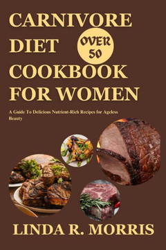 Carnivore Diet Cookbook For Women Over 50: A Guide To Delicious Nutrient-Rich Recipes for Ageless Beauty Carnivore Diet Cookbook For Women Over 50: A Guide To Delicious Nutrient-Rich Recipes for Ageless Beauty