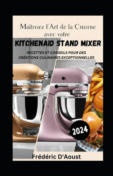 Ma?risez l'Art de la Cuisine avec votre KitchenAid Stand Mixer: Recettes et Conseils pour des Cr?tions Culinaires Exceptionnelles