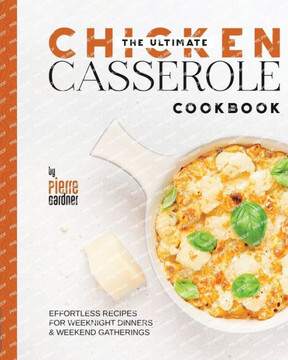 The Ultimate Chicken Casserole Cookbook: Effortless Recipes for Weeknight Dinners & Weekend Gatherings
