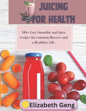 Juicing for Health: 100+ Easy Smoothie and Juice recipes for common Ilnesses and a Healthier Life.